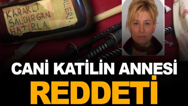 CANİ KATİLİ ANNESİ DE REDDETİ