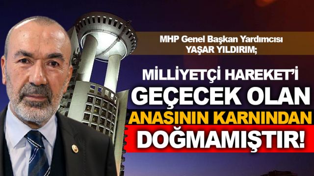 YAŞAR YILDIRIM; "Milliyetçi Hareket’i de geçecek olan anasının karnından doğmamıştır"
