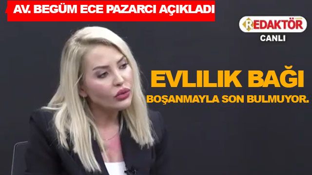 Avukat Begüm Ece Pazarcı: Evlilik bağı boşanmayla son bulmuyor.