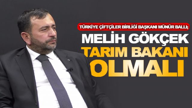 ​​​​​​​Türkiye Çiftçiler Birliği Başkanı Münür Ballı; "Melih Gökçek Tarım Bakanı Olmalı"