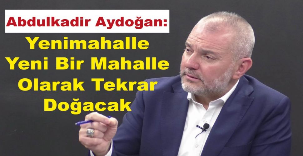 Abdulkadir Aydoğan: Yenimahalle Yeni Bir Mahalle Olarak Tekrar Doğacak