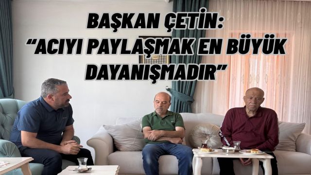 Başkan Çetin’den Acılı Ailelere Destek