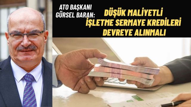 ATO Başkanı Gürsel Baran: DÜŞÜK MALİYETLİ İŞLETME SERMAYE KREDİLERİ DEVREYE ALINMALI