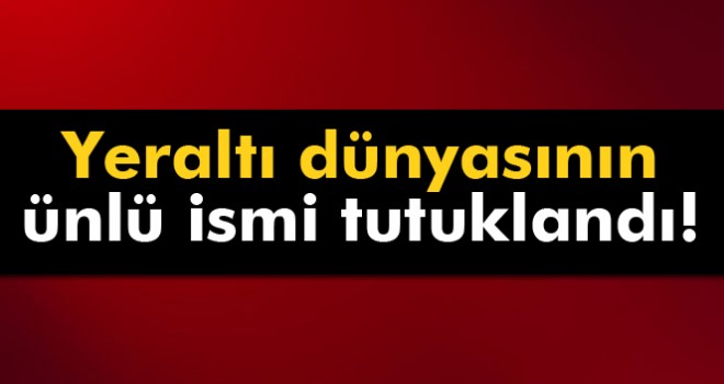 Yeraltı dünyasının ünlü ismi tutuklandı