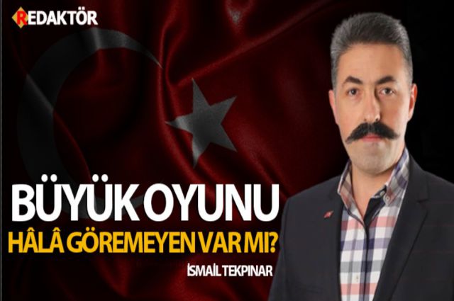 BÜYÜK OYUNU HÂLÂ GÖREMEYEN VAR MI?