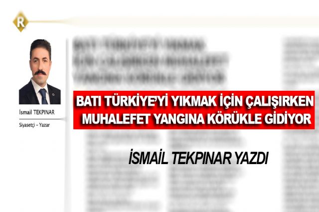 BATI TÜRKİYE’Yİ YIKMAK İÇİN ÇALIŞIRKEN MUHALEFET YANGINA KÖRÜKLE GİDİYOR